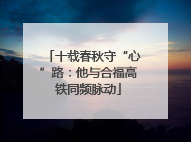 十载春秋守“心”路：他与合福高铁同频脉动
