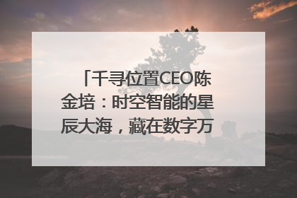 千寻位置CEO陈金培：时空智能的星辰大海，藏在数字万象与人间烟火中