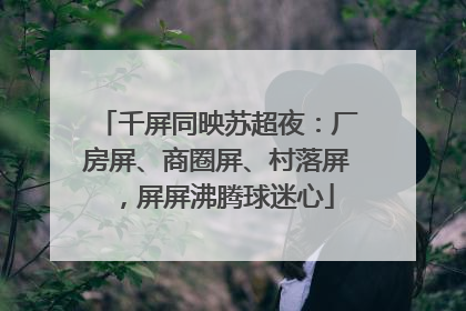 千屏同映苏超夜：厂房屏、商圈屏、村落屏，屏屏沸腾球迷心