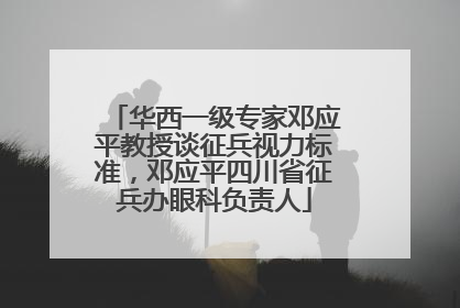 华西一级专家邓应平教授谈征兵视力标准，邓应平四川省征兵办眼科负责人