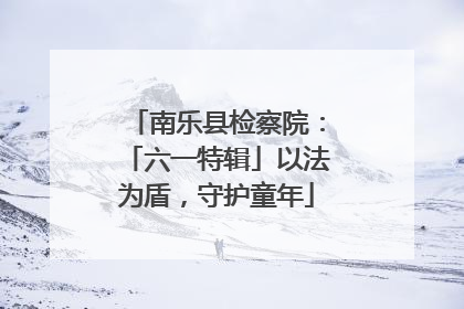 南乐县检察院：「六一特辑」以法为盾，守护童年