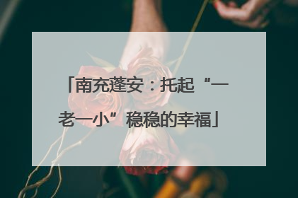 南充蓬安：托起“一老一小”稳稳的幸福