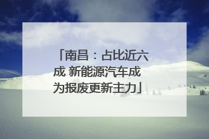 南昌：占比近六成 新能源汽车成为报废更新主力
