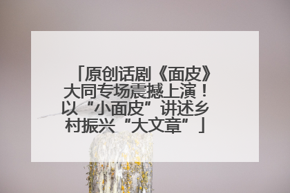 原创话剧《面皮》大同专场震撼上演！以“小面皮”讲述乡村振兴“大文章”