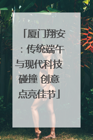 厦门翔安：传统端午与现代科技碰撞 创意点亮佳节