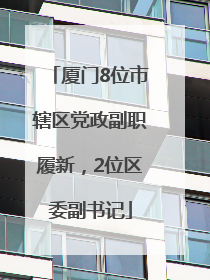 厦门8位市辖区党政副职履新，2位区委副书记