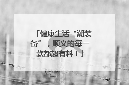 健康生活“潮装备”，顺义的每一款都超有料！