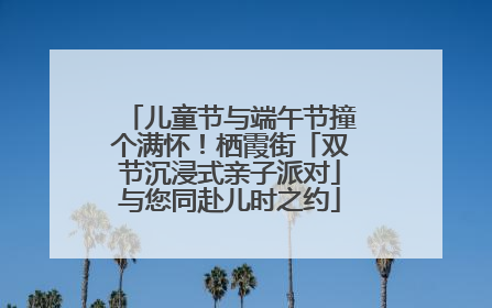 儿童节与端午节撞个满怀！栖霞街「双节沉浸式亲子派对」与您同赴儿时之约