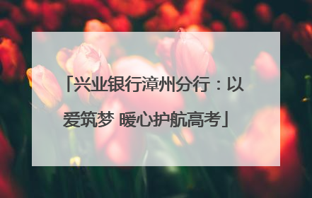 兴业银行漳州分行：以爱筑梦 暖心护航高考