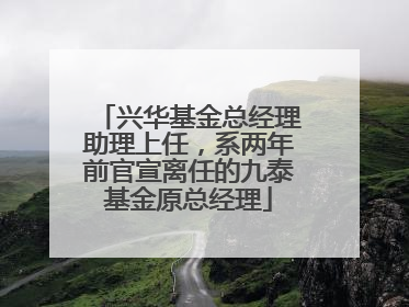 兴华基金总经理助理上任，系两年前官宣离任的九泰基金原总经理