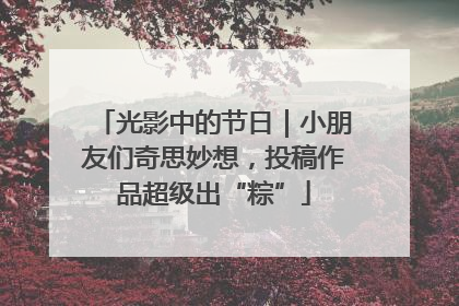 光影中的节日｜小朋友们奇思妙想，投稿作品超级出“粽”