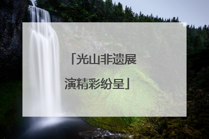 光山非遗展演精彩纷呈