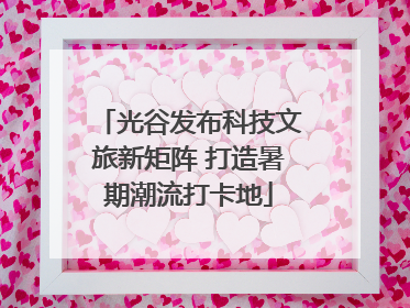 光谷发布科技文旅新矩阵 打造暑期潮流打卡地