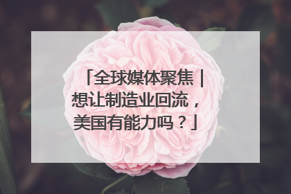 全球媒体聚焦｜想让制造业回流，美国有能力吗？