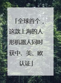 全球首个，这款上海的人形机器人同时获中、美、欧认证