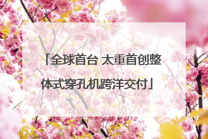 全球首台 太重首创整体式穿孔机跨洋交付