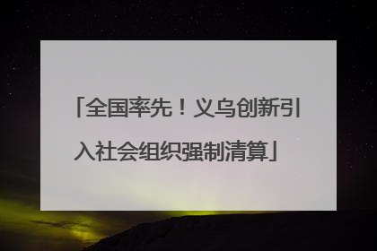 全国率先！义乌创新引入社会组织强制清算