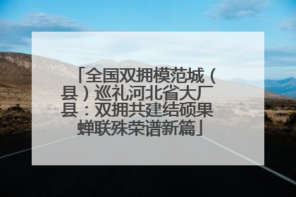 全国双拥模范城（县）巡礼河北省大厂县：双拥共建结硕果 蝉联殊荣谱新篇