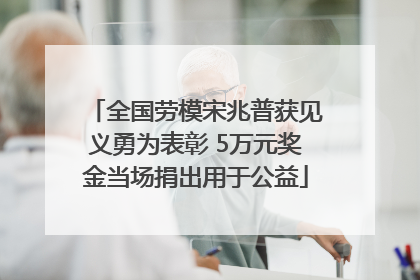 全国劳模宋兆普获见义勇为表彰 5万元奖金当场捐出用于公益