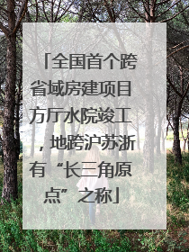 全国首个跨省域房建项目方厅水院竣工，地跨沪苏浙有“长三角原点”之称