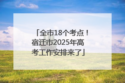 全市18个考点！宿迁市2025年高考工作安排来了
