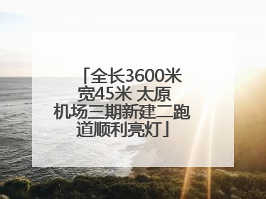 全长3600米 宽45米 太原机场三期新建二跑道顺利亮灯