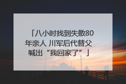 八小时找到失散80年亲人 川军后代替父喊出“我回家了”