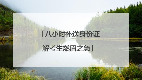 八小时补送身份证 解考生燃眉之急