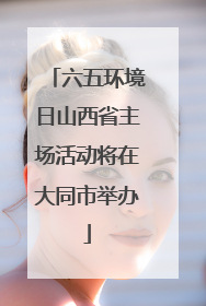 六五环境日山西省主场活动将在大同市举办