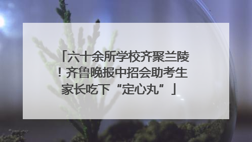 六十余所学校齐聚兰陵！齐鲁晚报中招会助考生家长吃下“定心丸”
