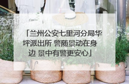 兰州公安七里河分局华坪派出所 警随景动在身边 景中有警更安心