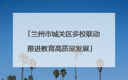 兰州市城关区多校联动推进教育高质量发展