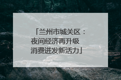 兰州市城关区：夜间经济再升级 消费迸发新活力
