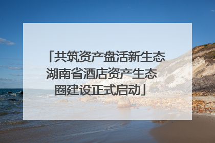 共筑资产盘活新生态 湖南省酒店资产生态圈建设正式启动