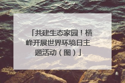 共建生态家园！横峰开展世界环境日主题活动（图）