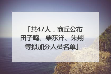 共47人，商丘公布田子鸣、栗东洋、朱翔等拟加分人员名单
