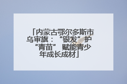 内蒙古鄂尔多斯市乌审旗：“银发”护“青苗” 赋能青少年成长成材