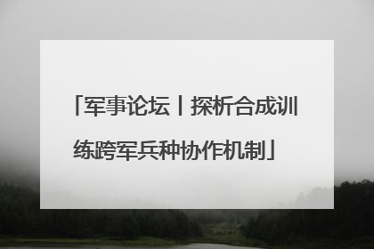 军事论坛丨探析合成训练跨军兵种协作机制