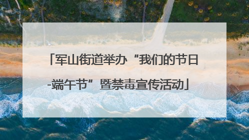 军山街道举办“我们的节日-端午节”暨禁毒宣传活动