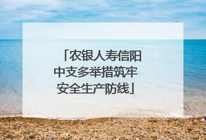 农银人寿信阳中支多举措筑牢安全生产防线