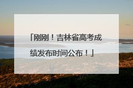 刚刚！吉林省高考成绩发布时间公布！