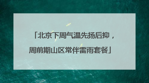 北京下周气温先扬后抑，周前期山区常伴雷雨套餐