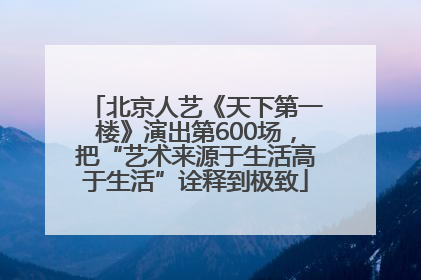 北京人艺《天下第一楼》演出第600场，把“艺术来源于生活高于生活”诠释到极致