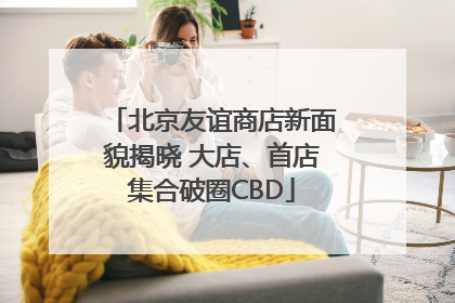 北京友谊商店新面貌揭晓 大店、首店集合破圈CBD