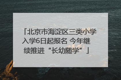 北京市海淀区三类小学入学6日起报名 今年继续推进“长幼随学”