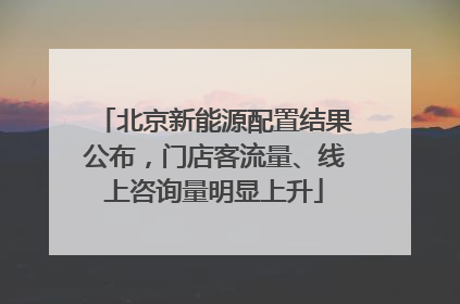 北京新能源配置结果公布，门店客流量、线上咨询量明显上升