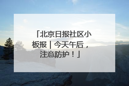 北京日报社区小板报｜今天午后，注意防护！