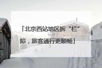 北京西站地区拆“栏”障，旅客通行更顺畅