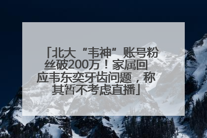 北大“韦神”账号粉丝破200万！家属回应韦东奕牙齿问题，称其暂不考虑直播