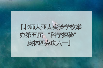 北师大亚太实验学校举办第五届 “科学探秘” 奥林匹克庆六一
